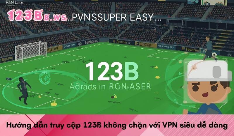 Hướng dẫn truy cập 123B không chặn với VPN siêu dễ dàng
